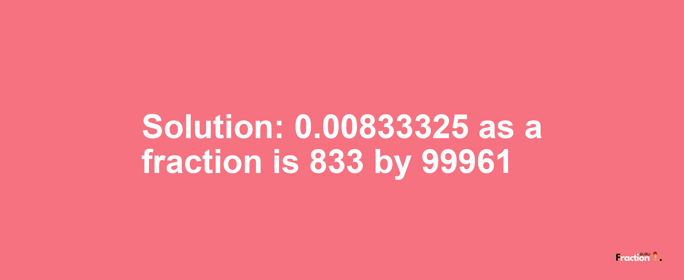Solution:0.00833325 as a fraction is 833/99961